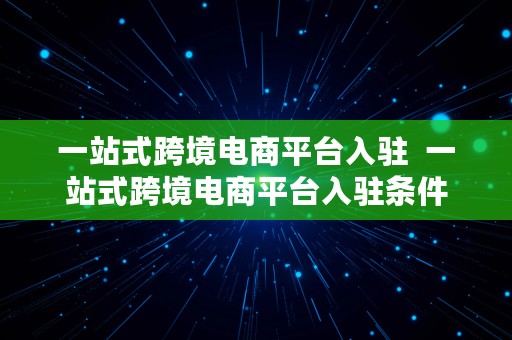 一站式跨境电商平台入驻  一站式跨境电商平台入驻条件