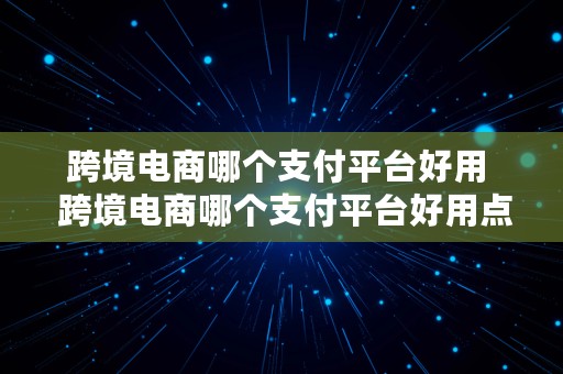 跨境电商哪个支付平台好用  跨境电商哪个支付平台好用点