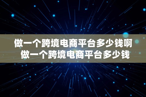 做一个跨境电商平台多少钱啊  做一个跨境电商平台多少钱啊