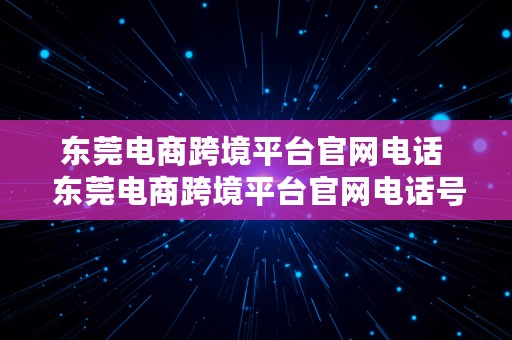 东莞电商跨境平台官网电话  东莞电商跨境平台官网电话号码