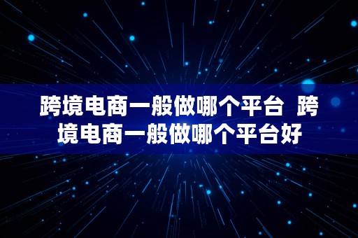 跨境电商一般做哪个平台  跨境电商一般做哪个平台好