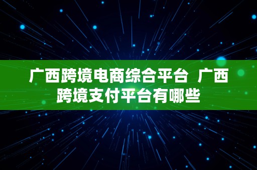 广西跨境电商综合平台  广西跨境支付平台有哪些