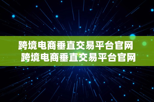 跨境电商垂直交易平台官网  跨境电商垂直交易平台官网