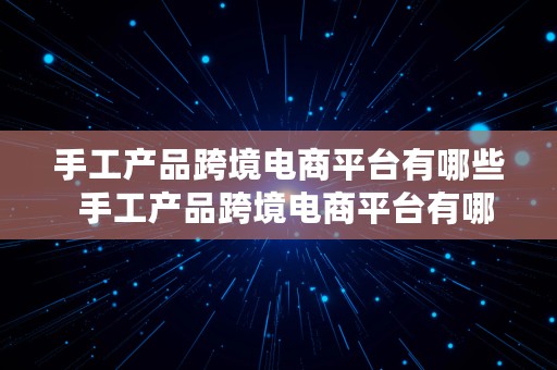 手工产品跨境电商平台有哪些  手工产品跨境电商平台有哪些类型