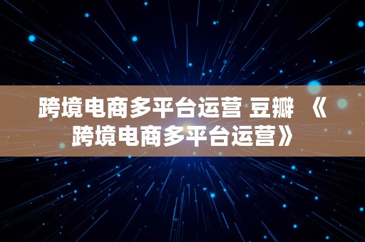 跨境电商多平台运营 豆瓣  《跨境电商多平台运营》