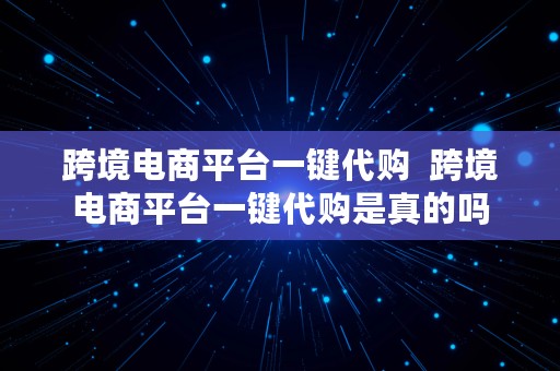 跨境电商平台一键代购  跨境电商平台一键代购是真的吗