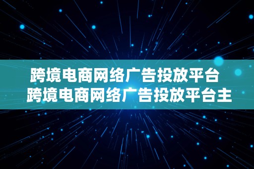 跨境电商网络广告投放平台  跨境电商网络广告投放平台主要有