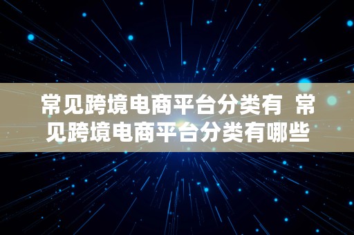 常见跨境电商平台分类有  常见跨境电商平台分类有哪些