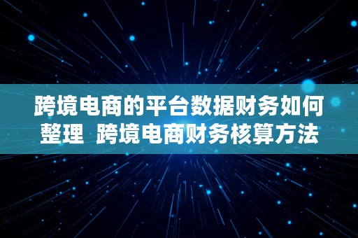 跨境电商的平台数据财务如何整理  跨境电商财务核算方法