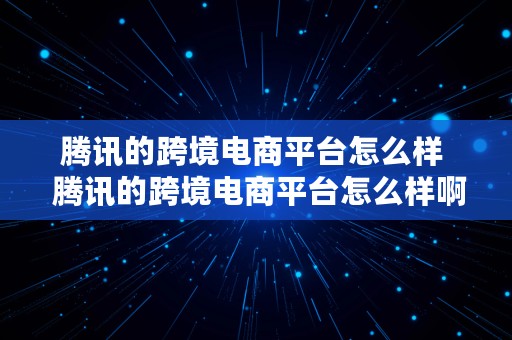 腾讯的跨境电商平台怎么样  腾讯的跨境电商平台怎么样啊