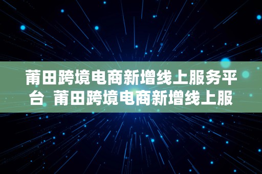 莆田跨境电商新增线上服务平台  莆田跨境电商新增线上服务平台官网