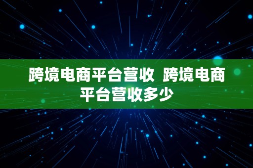 跨境电商平台营收  跨境电商平台营收多少