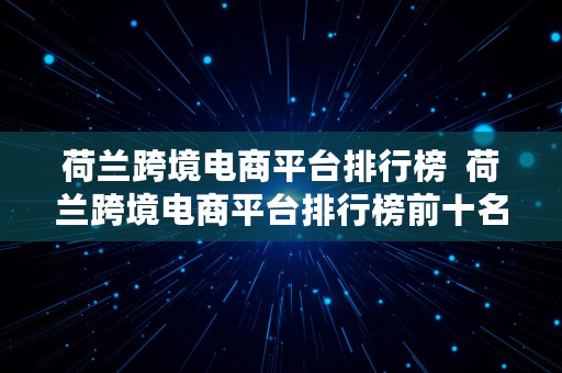 荷兰跨境电商平台排行榜  荷兰跨境电商平台排行榜前十名