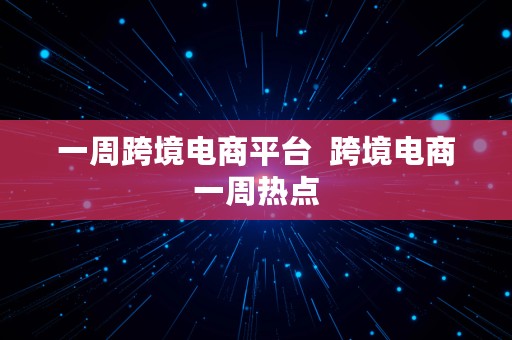 一周跨境电商平台  跨境电商一周热点