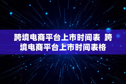 跨境电商平台上市时间表  跨境电商平台上市时间表格