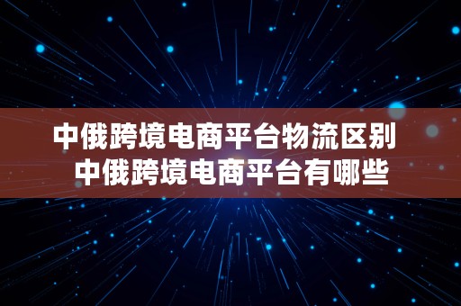 中俄跨境电商平台物流区别  中俄跨境电商平台有哪些