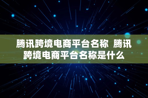 腾讯跨境电商平台名称  腾讯跨境电商平台名称是什么