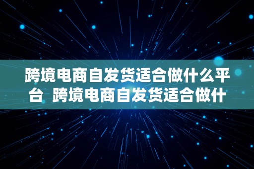 跨境电商自发货适合做什么平台  跨境电商自发货适合做什么平台呢