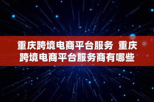 重庆跨境电商平台服务  重庆跨境电商平台服务商有哪些