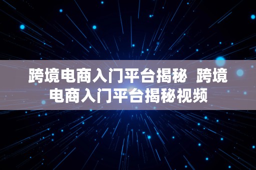 跨境电商入门平台揭秘  跨境电商入门平台揭秘视频