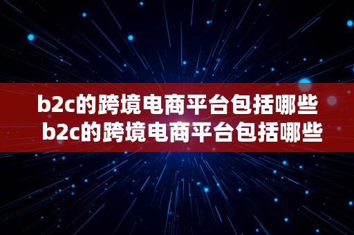 b2c的跨境电商平台包括哪些  b2c的跨境电商平台包括哪些类型