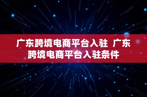 广东跨境电商平台入驻  广东跨境电商平台入驻条件