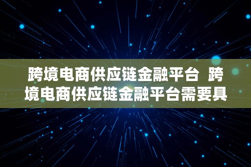 跨境电商供应链金融平台  跨境电商供应链金融平台需要具备哪些条件