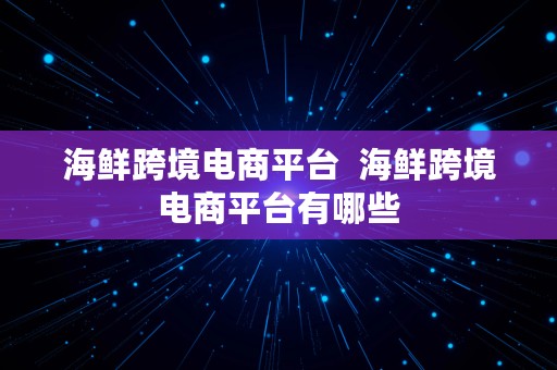 海鲜跨境电商平台  海鲜跨境电商平台有哪些