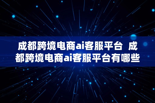 成都跨境电商ai客服平台  成都跨境电商ai客服平台有哪些