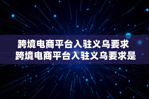 跨境电商平台入驻义乌要求  跨境电商平台入驻义乌要求是什么