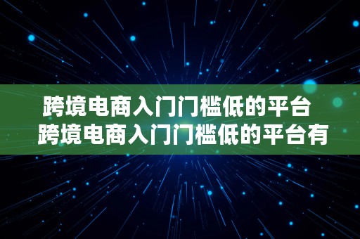 跨境电商入门门槛低的平台  跨境电商入门门槛低的平台有哪些