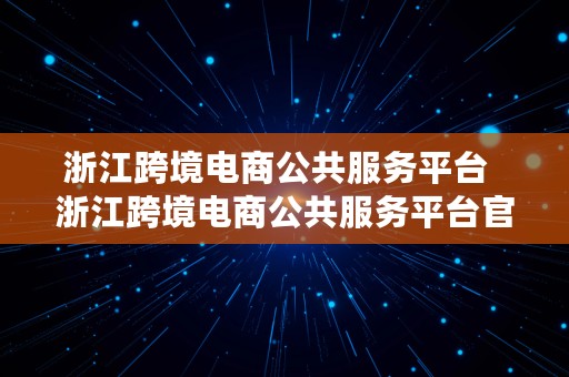 浙江跨境电商公共服务平台  浙江跨境电商公共服务平台官网