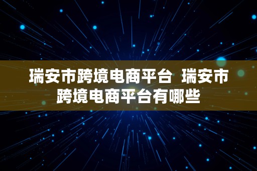 瑞安市跨境电商平台  瑞安市跨境电商平台有哪些