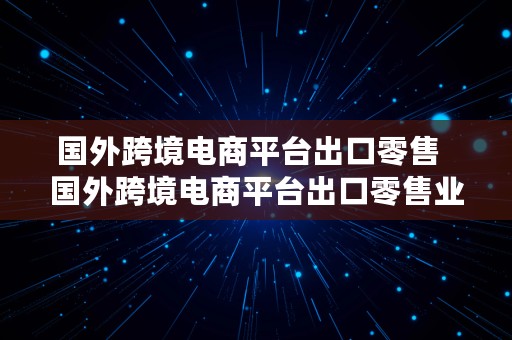 国外跨境电商平台出口零售  国外跨境电商平台出口零售业务