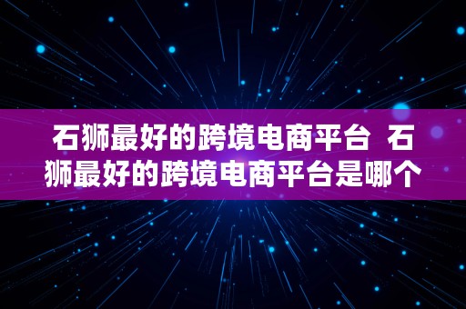 石狮最好的跨境电商平台  石狮最好的跨境电商平台是哪个