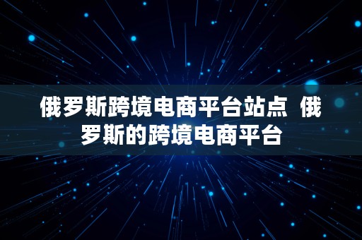 俄罗斯跨境电商平台站点  俄罗斯的跨境电商平台