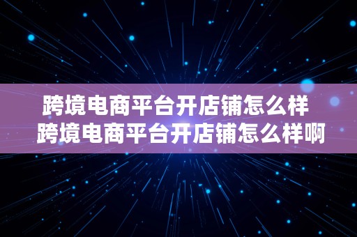 跨境电商平台开店铺怎么样  跨境电商平台开店铺怎么样啊