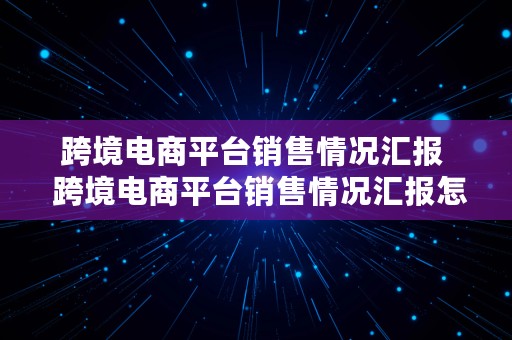 跨境电商平台销售情况汇报  跨境电商平台销售情况汇报怎么写