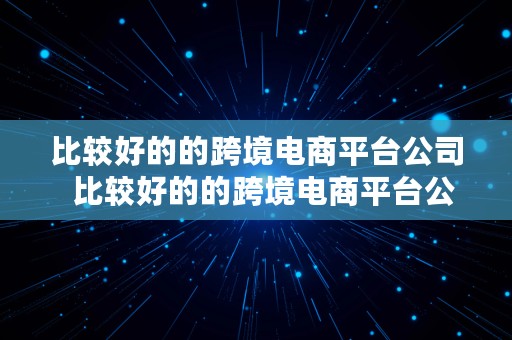 比较好的的跨境电商平台公司  比较好的的跨境电商平台公司有哪些