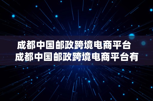 成都中国邮政跨境电商平台  成都中国邮政跨境电商平台有哪些