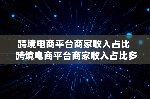 跨境电商平台商家收入占比  跨境电商平台商家收入占比多少