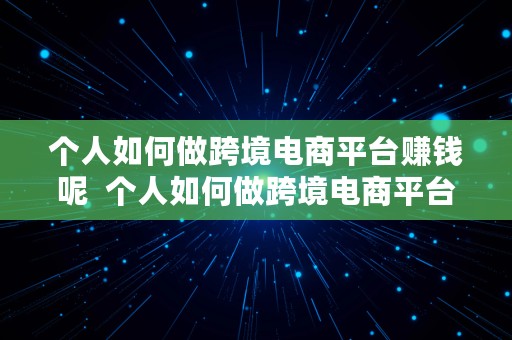 个人如何做跨境电商平台赚钱呢  个人如何做跨境电商平台赚钱呢知乎