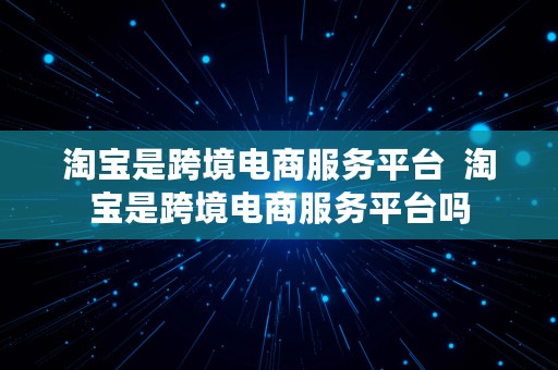 淘宝是跨境电商服务平台  淘宝是跨境电商服务平台吗