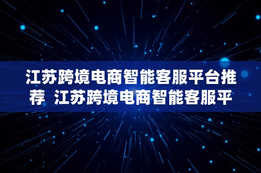 江苏跨境电商智能客服平台推荐  江苏跨境电商智能客服平台推荐电话