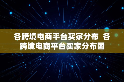 各跨境电商平台买家分布  各跨境电商平台买家分布图