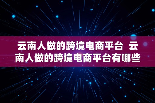 云南人做的跨境电商平台  云南人做的跨境电商平台有哪些