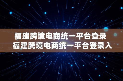 福建跨境电商统一平台登录  福建跨境电商统一平台登录入口