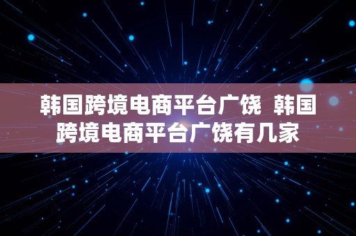 韩国跨境电商平台广饶  韩国跨境电商平台广饶有几家