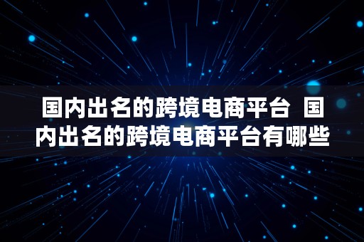 国内出名的跨境电商平台  国内出名的跨境电商平台有哪些