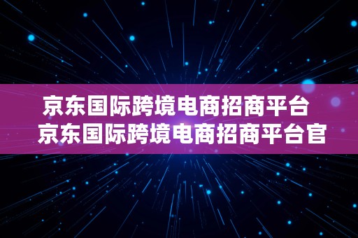 京东国际跨境电商招商平台  京东国际跨境电商招商平台官网